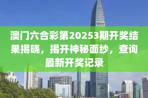 澳门六合彩第20253期开奖结果揭晓，揭开神秘面纱，查询最新开奖记录