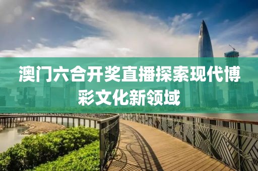 澳门六合开奖直播探索现代博彩文化新领域