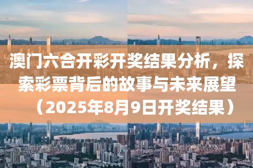 澳门六合开彩开奖结果分析，探索彩票背后的故事与未来展望（2025年8月9日开奖结果）