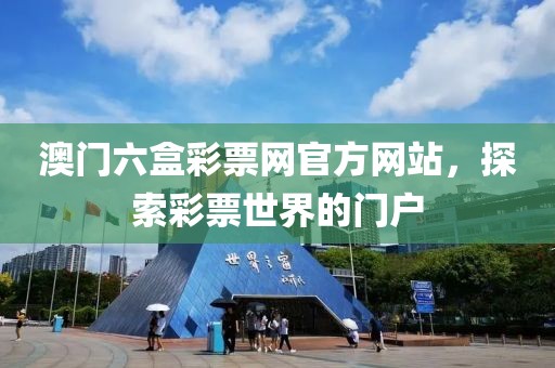 澳门六盒彩票网官方网站，探索彩票世界的门户