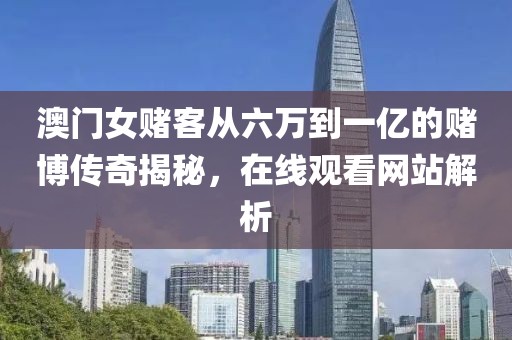 澳门女赌客从六万到一亿的赌博传奇揭秘，在线观看网站解析