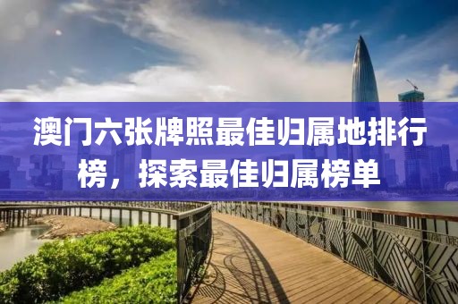 澳门六张牌照最佳归属地排行榜，探索最佳归属榜单