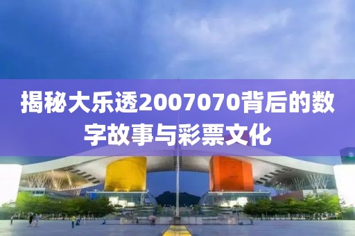 揭秘大乐透2007070背后的数字故事与彩票文化