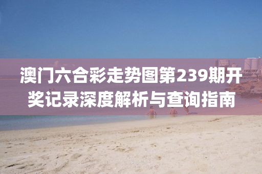 澳门六合彩走势图第239期开奖记录深度解析与查询指南