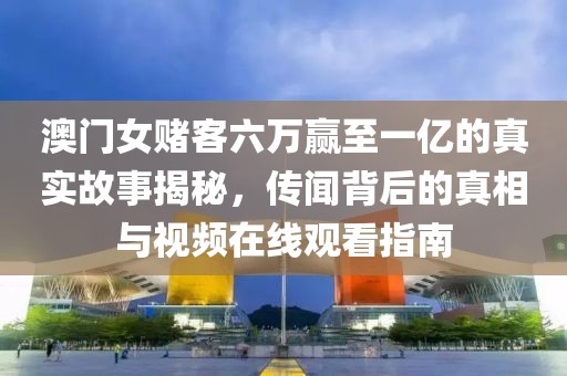 澳门女赌客六万赢至一亿的真实故事揭秘，传闻背后的真相与视频在线观看指南