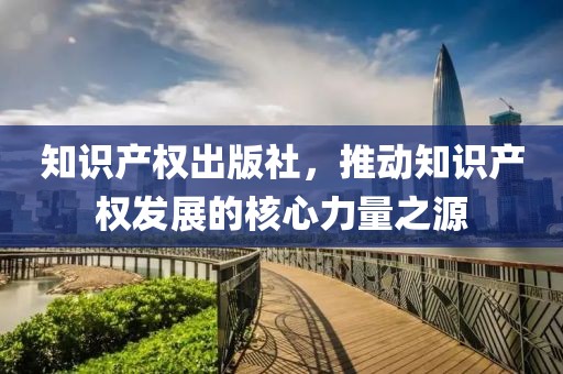 知识产权出版社，推动知识产权发展的核心力量之源