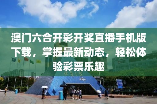 澳门六合开彩开奖直播手机版下载，掌握最新动态，轻松体验彩票乐趣