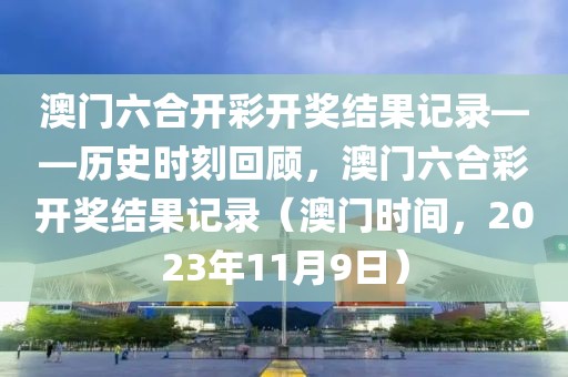 澳门六合开彩开奖结果记录——历史时刻回顾，澳门六合彩开奖结果记录（澳门时间，2023年11月9日）