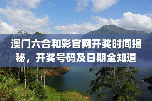 澳门六合和彩官网开奖时间揭秘，开奖号码及日期全知道