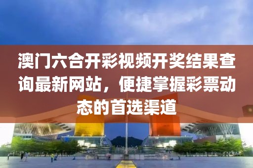 澳门六合开彩视频开奖结果查询最新网站，便捷掌握彩票动态的首选渠道