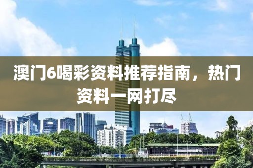 澳门6喝彩资料推荐指南，热门资料一网打尽