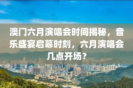 澳门六月演唱会时间揭秘，音乐盛宴启幕时刻，六月演唱会几点开场？
