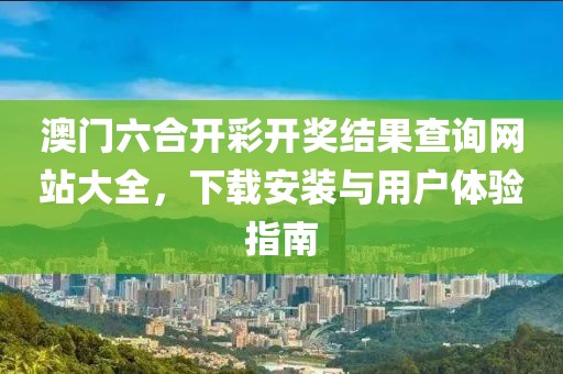 澳门六合开彩开奖结果查询网站大全，下载安装与用户体验指南