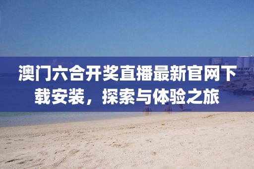 澳门六合开奖直播最新官网下载安装，探索与体验之旅