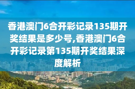 香港澳门6合开彩记录135期开奖结果是多少号,香港澳门6合开彩记录第135期开奖结果深度解析