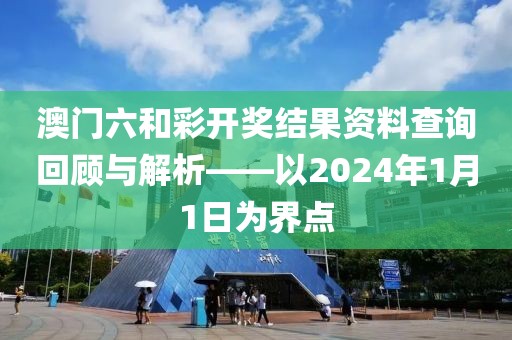 澳门六和彩开奖结果资料查询回顾与解析——以2024年1月1日为界点