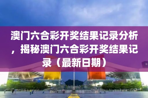 澳门六合彩开奖结果记录分析，揭秘澳门六合彩开奖结果记录（最新日期）