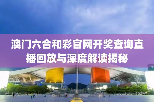 澳门六合和彩官网开奖查询直播回放与深度解读揭秘