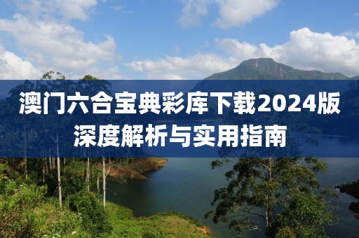 澳门六合宝典彩库下载2024版深度解析与实用指南