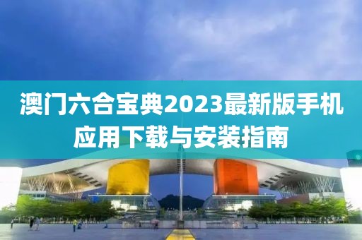 澳门六合宝典2023最新版手机应用下载与安装指南