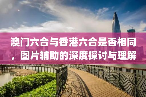 澳门六合与香港六合是否相同，图片辅助的深度探讨与理解