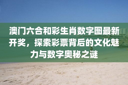 澳门六合和彩生肖数字图最新开奖，探索彩票背后的文化魅力与数字奥秘之谜