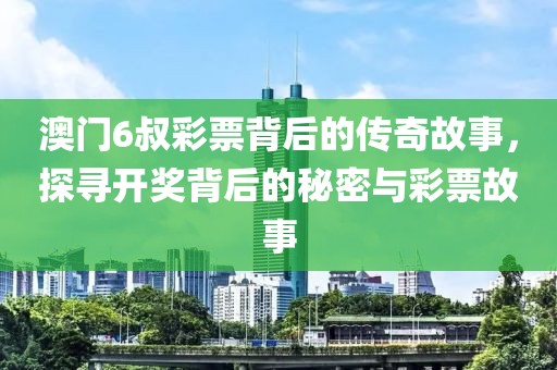澳门6叔彩票背后的传奇故事，探寻开奖背后的秘密与彩票故事