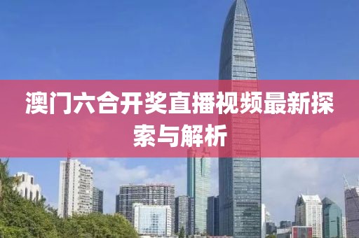 澳门六合开奖直播视频最新探索与解析