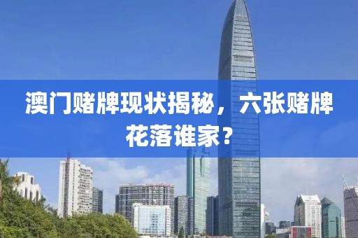 澳门赌牌现状揭秘，六张赌牌花落谁家？