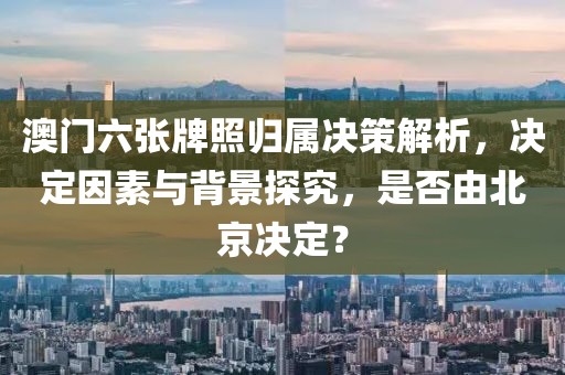 澳门六张牌照归属决策解析，决定因素与背景探究，是否由北京决定？
