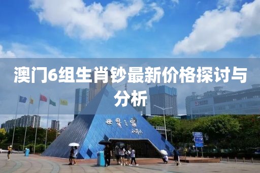 澳门6组生肖钞最新价格探讨与分析