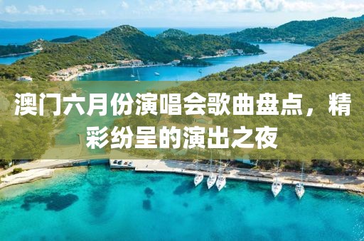 澳门六月份演唱会歌曲盘点，精彩纷呈的演出之夜