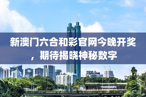 新澳门六合和彩官网今晚开奖，期待揭晓神秘数字