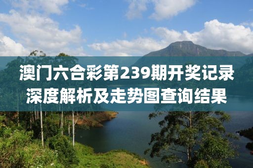 澳门六合彩第239期开奖记录深度解析及走势图查询结果