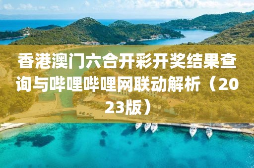 香港澳门六合开彩开奖结果查询与哔哩哔哩网联动解析（2023版）