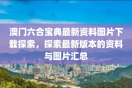 澳门六合宝典最新资料图片下载探索，探索最新版本的资料与图片汇总