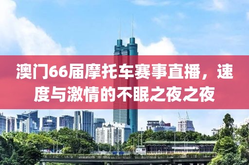 澳门66届摩托车赛事直播，速度与激情的不眠之夜之夜