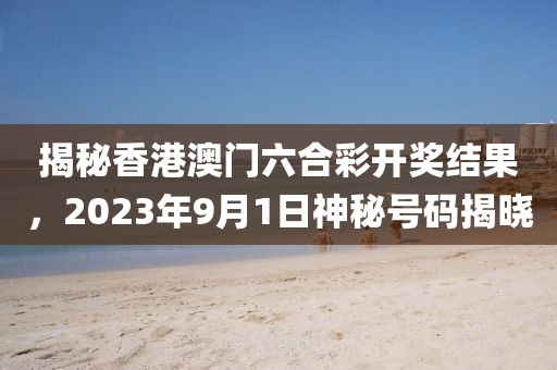 揭秘香港澳门六合彩开奖结果，2023年9月1日神秘号码揭晓