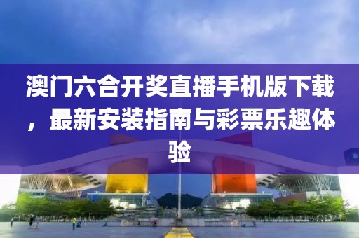 澳门六合开奖直播手机版下载，最新安装指南与彩票乐趣体验
