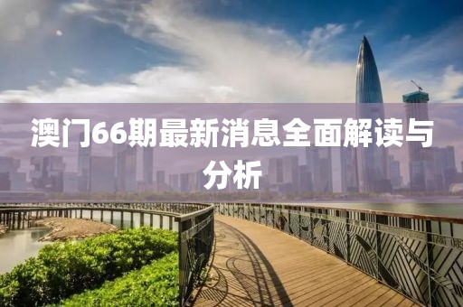 澳门66期最新消息全面解读与分析