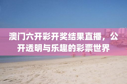 澳门六开彩开奖结果直播，公开透明与乐趣的彩票世界