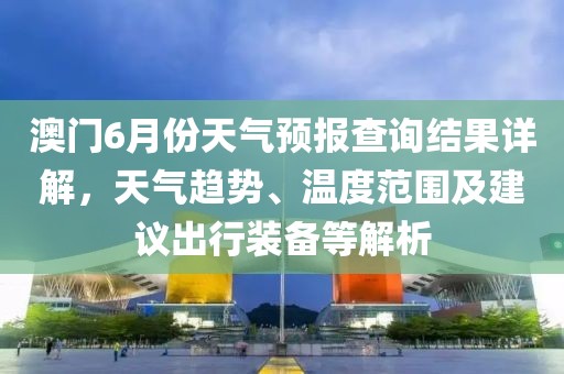 澳门6月份天气预报查询结果详解，天气趋势、温度范围及建议出行装备等解析
