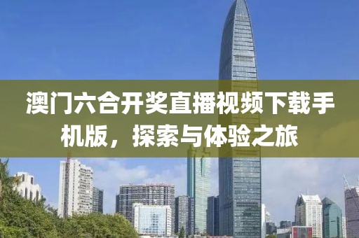 澳门六合开奖直播视频下载手机版，探索与体验之旅