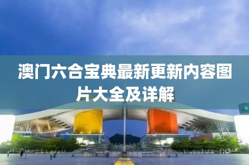 澳门六合宝典最新更新内容图片大全及详解