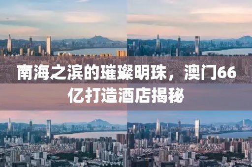 南海之滨的璀璨明珠，澳门66亿打造酒店揭秘