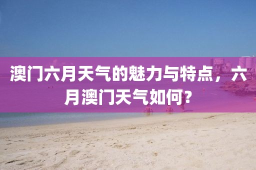 澳门六月天气的魅力与特点，六月澳门天气如何？