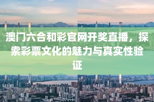 澳门六合和彩官网开奖直播，探索彩票文化的魅力与真实性验证