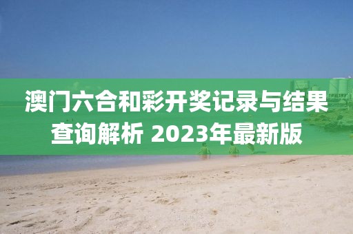 澳门六合和彩开奖记录与结果查询解析 2023年最新版