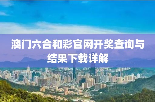 澳门六合和彩官网开奖查询与结果下载详解