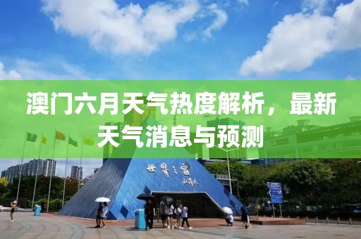 澳门六月天气热度解析，最新天气消息与预测